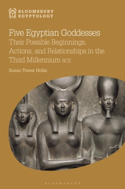 Five Egyptian Goddesses : Their Possible Beginnings, Actions, and Relationships in the Third Millennium BCE, PDF eBook