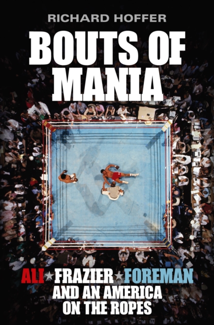 Bouts of Mania : Ali, Frazier and Foreman and an America on the Ropes, EPUB eBook