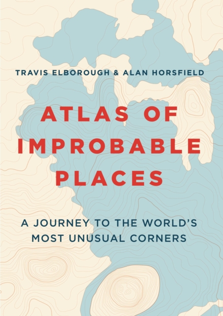 Atlas of Improbable Places : A Journey to the World's Most Unusual Corners, Paperback / softback Book