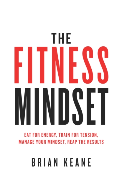 The Fitness Mindset : Eat for energy, Train for tension, Manage your mindset, Reap the results, Paperback / softback Book