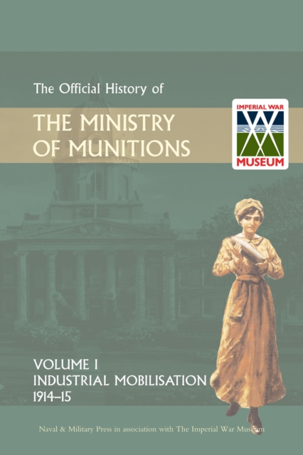 Official History of the Ministry of Munitions Volume I : Industrial Mobilizations, 1914-15, PDF eBook