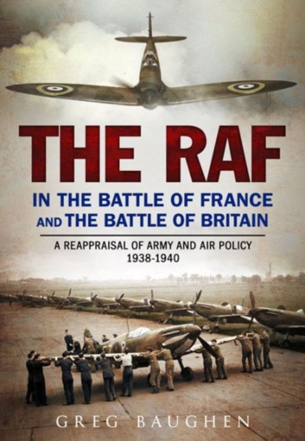 The RAF in the Battle of France and the Battle of Britain : A Reappraisal of Army and Air Policy 1938-1940, Hardback Book
