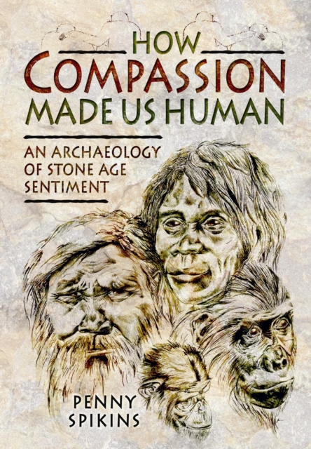 How Compassion Made Us Human: An Archaeology of Stone Age Sentiment, Hardback Book