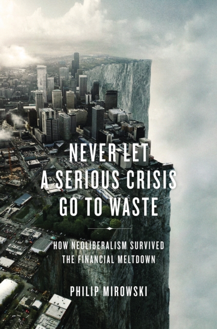 Never Let a Serious Crisis Go to Waste : How Neoliberalism Survived the Financial Meltdown, EPUB eBook