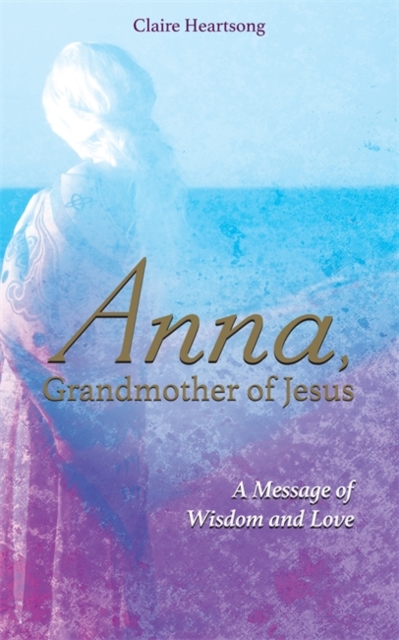 Anna, Grandmother of Jesus : A Message of Wisdom and Love, Paperback / softback Book