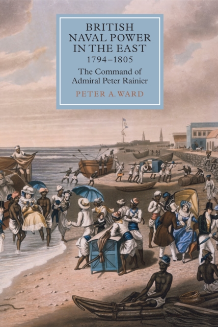 British Naval Power in the East, 1794-1805 : The Command of Admiral Peter Rainier, PDF eBook