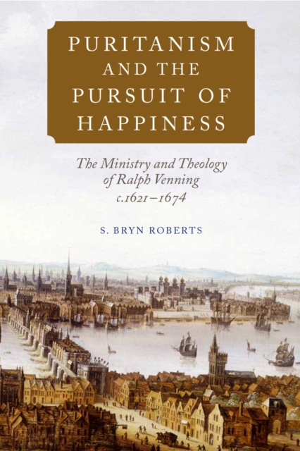 Puritanism and the Pursuit of Happiness : The Ministry and Theology of Ralph Venning, c.1621-1674, PDF eBook