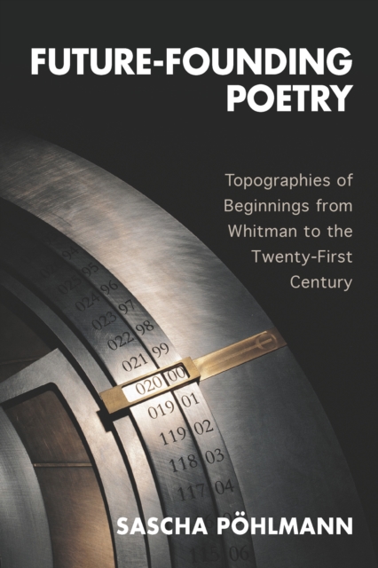 Future-Founding Poetry : Topographies of Beginnings from Whitman to the Twenty-First Century, PDF eBook
