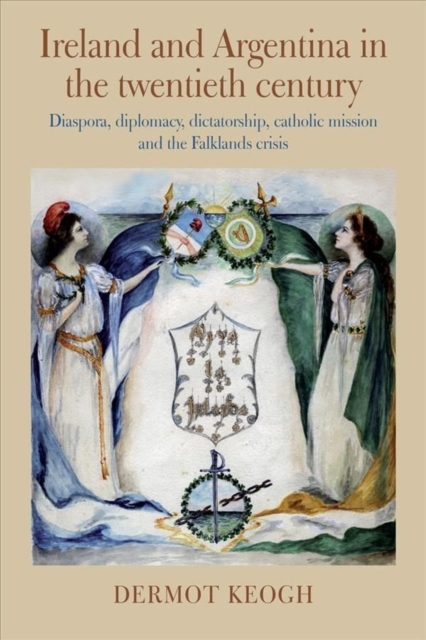 Ireland and Argentina in the Twentieth Century : Diaspora, diplomacy, dictatorship, catholic mission and the Falklands crisis, Hardback Book