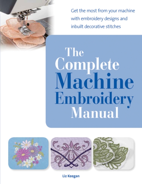 The Complete Machine Embroidery Manual : Get the Most from Your Machine with Embroidery Designs and Inbuilt Decorative Stitches, Paperback / softback Book