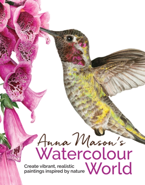 Anna Mason's Watercolour World : Create Vibrant, Realistic Paintings Inspired by Nature, Hardback Book