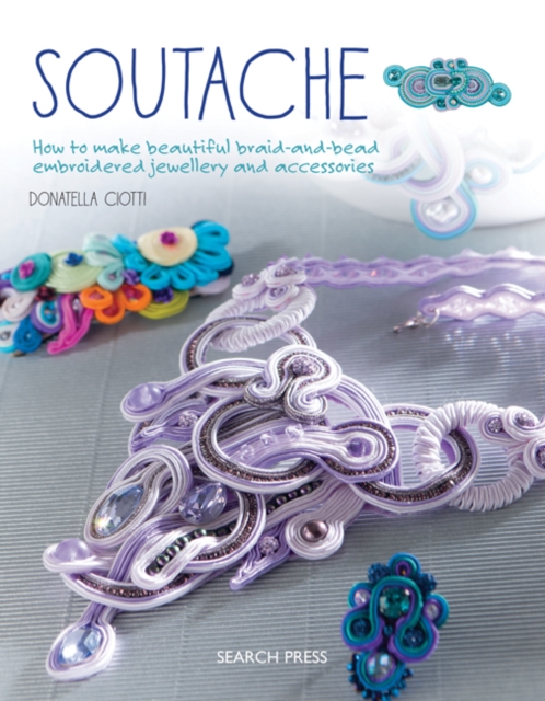 Soutache : How to Make Beautiful Braid-and-Bead Embroidered Jewellery and Accessories, Paperback / softback Book