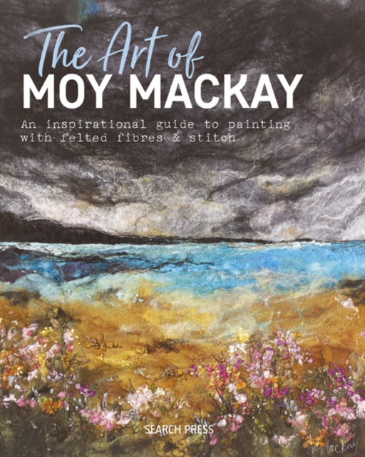 The Art of Moy Mackay : An Inspirational Guide to Painting with Felted Fibres & Stitch, Hardback Book