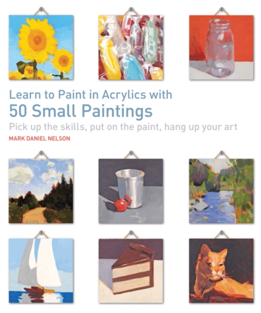 Learn to Paint in Acrylics with 50 Small Paintings : Pick Up the Skills, Put on the Paint, Hang Up Your Art, Paperback / softback Book