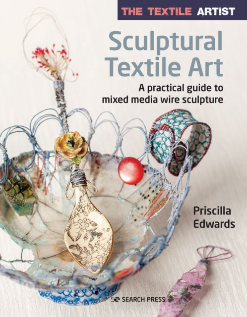 The Textile Artist: Sculptural Textile Art : A Practical Guide to Mixed Media Wire Sculpture, Paperback / softback Book