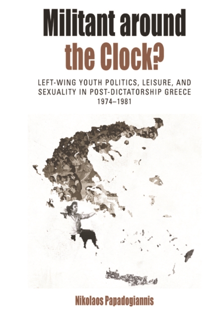 Militant Around the Clock? : Left-Wing Youth Politics, Leisure, and Sexuality in Post-Dictatorship Greece, 1974-1981, EPUB eBook