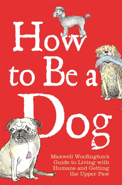 How to Be a Dog : Maxwell Woofington's Guide to Living with Humans and Getting the Upper Paw, EPUB eBook
