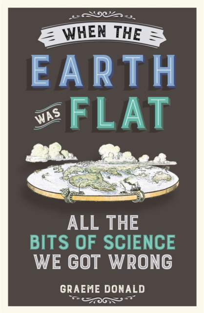 When the Earth Was Flat : All the Bits of Science We Got Wrong, Paperback / softback Book