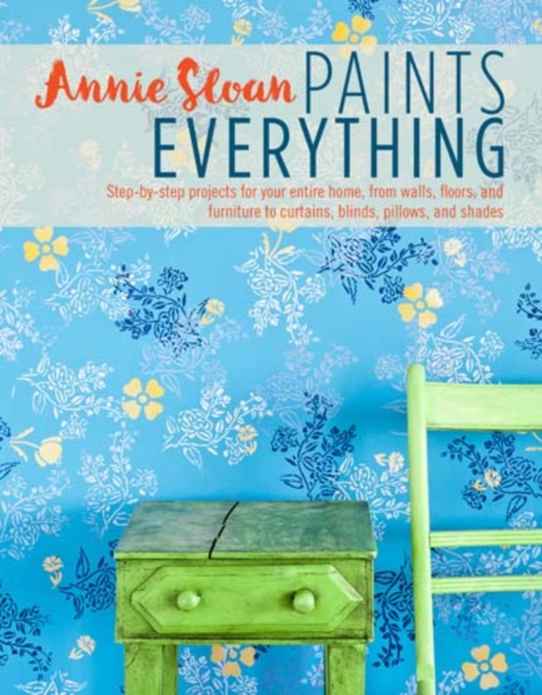 Annie Sloan Paints Everything : Step-By-Step Projects for Your Entire Home, from Walls, Floors, and Furniture, to Curtains, Blinds, Pillows, and Shades, Paperback / softback Book