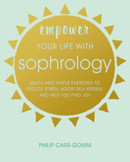 Empower Your Life with Sophrology : Quick and Simple Exercises to Reduce Stress, Boost Self-Esteem, and Help You Find Joy, Paperback / softback Book