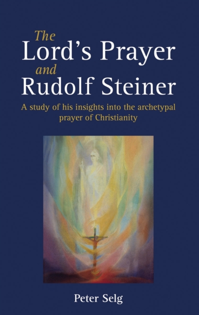 The Lord's Prayer and Rudolf Steiner : A study of his insights into the archetypal prayer of Christianity, Paperback / softback Book