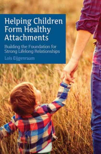 Helping Children Form Healthy Attachments : Building the Foundation for Strong Lifelong Relationships, Paperback / softback Book