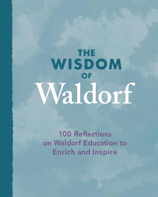 The Wisdom of Waldorf : 100 Reflections on Waldorf Education to Enrich and Inspire, Hardback Book
