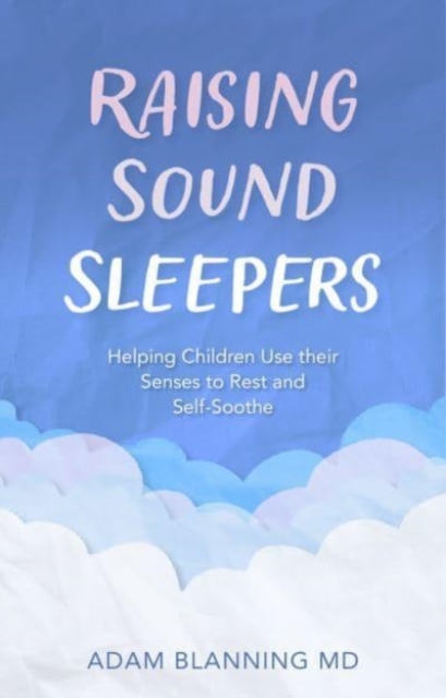 Raising Sound Sleepers : Helping Children Use Their Senses to Rest and Self-Soothe, Paperback / softback Book