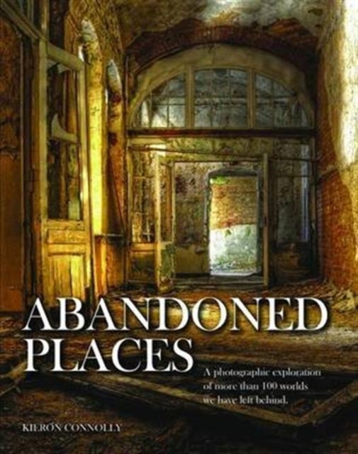 Abandoned Places : A photographic exploration of more than 100 worlds we have left behind, Hardback Book