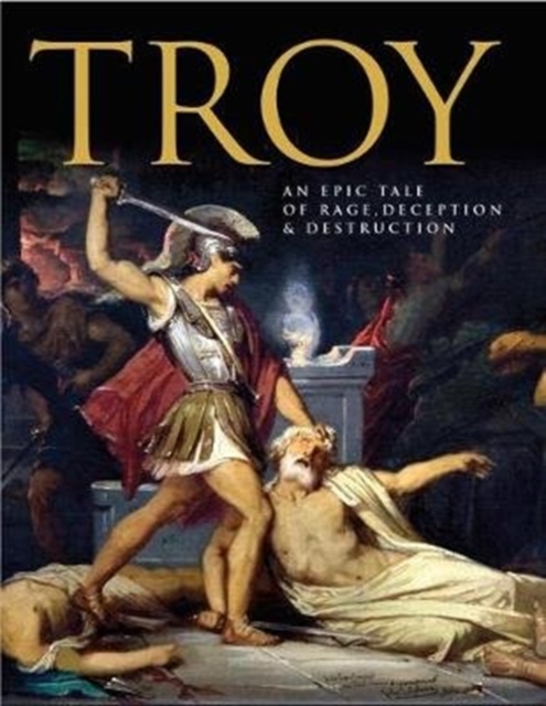 Troy : An Epic Tale of Rage, Deception, and Destruction, Hardback Book