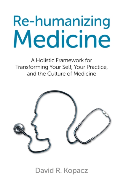 Re-humanizing Medicine : A Holistic Framework for Transforming Your Self, Your Practice, and the Culture of Medicine, EPUB eBook