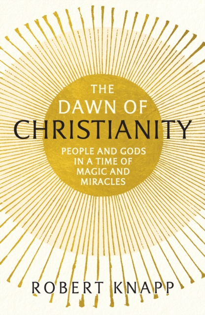 The Dawn of Christianity : People and Gods in a Time of Magic and Miracles, EPUB eBook