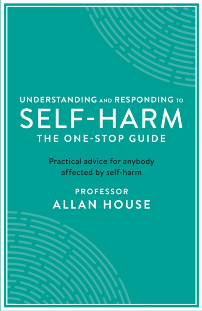 Understanding and Responding to Self-Harm : The One Stop Guide: Practical Advice for Anybody Affected by Self-Harm, EPUB eBook