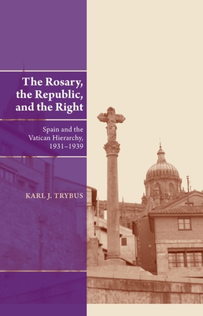 The Rosary, the Republic, and the Right : Spain and the Vatican Hierarchy, 1931-1939, PDF eBook