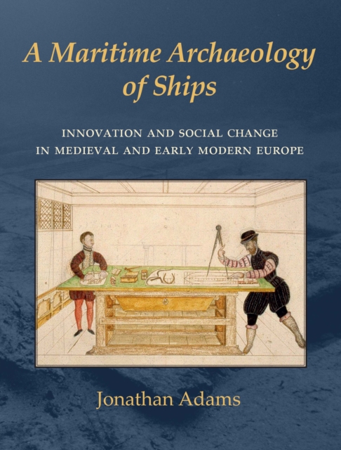 A Maritime Archaeology of Ships : Innovation and Social Change in Late Medieval and Early Modern Europe, EPUB eBook