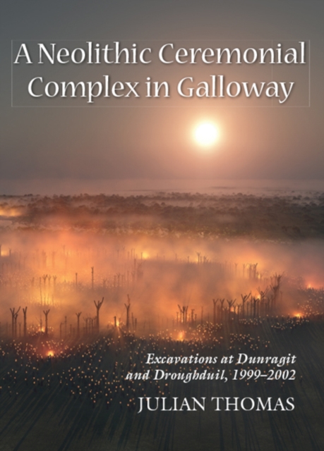 A Neolithic Ceremonial Complex in Galloway : Excavations at Dunragit and Droughduil, 1999-2002, EPUB eBook