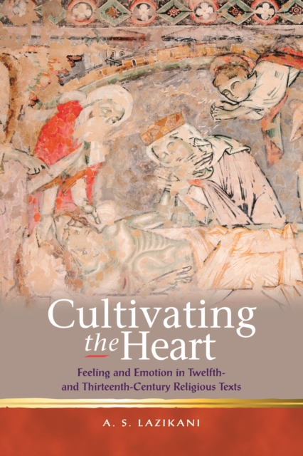 Cultivating the Heart : Feeling and Emotion in Twelfth- and Thirteenth-Century Religious Texts, PDF eBook