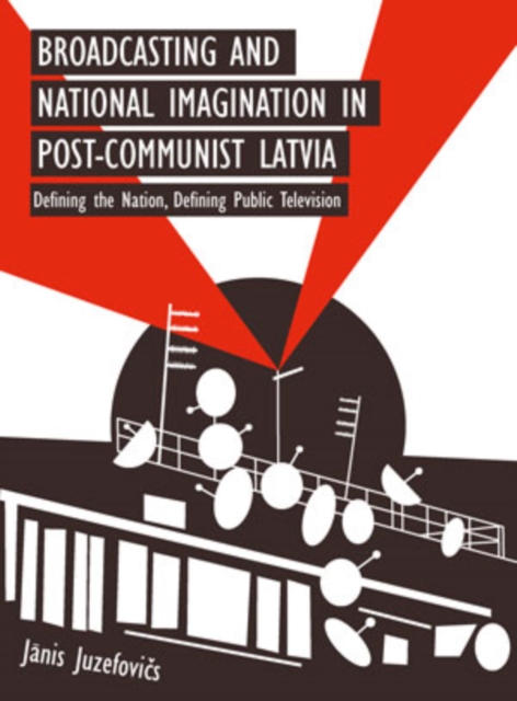 Broadcasting and National Imagination in Post-Communist Latvia : Defining the Nation, Defining Public Television, PDF eBook
