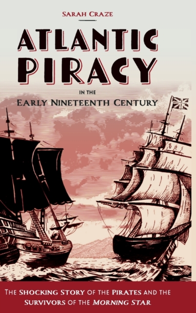 Atlantic Piracy in the Early Nineteenth Century : The Shocking Story of the Pirates and the Survivors of the Morning Star, Hardback Book