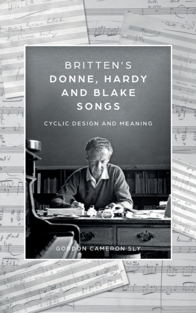 Britten’s Donne, Hardy and Blake Songs : Cyclic Design and Meaning, Hardback Book