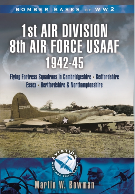 1st Air Division 8th Air Force USAAF 1942-45 : Flying Fortress Squadrons in Cambridgeshire, Bedfordshire, Essex, Hertfordshire and Northamptonshire, PDF eBook
