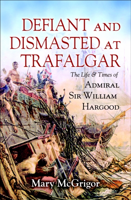 Defiant and Dismasted at Trafalgar : The Life & Times of Admiral Sir William Hargood, EPUB eBook