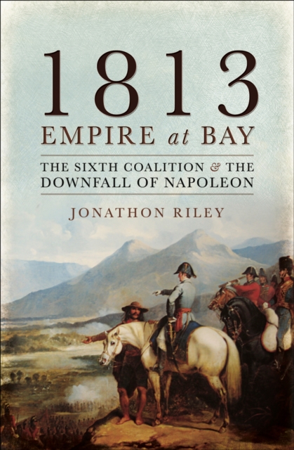 1813: Empire at Bay : The Sixth Coalition & the Downfall of Napoleon, EPUB eBook