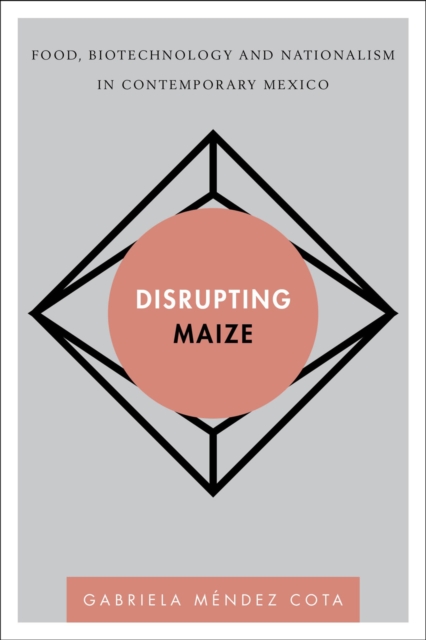 Disrupting Maize : Food, Biotechnology and Nationalism in Contemporary Mexico, Paperback / softback Book