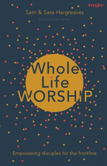 Whole Life Worship : Empowering Disciples For The Frontline, Paperback / softback Book
