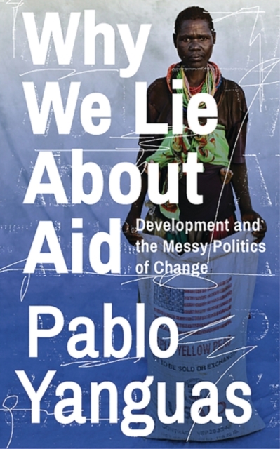 Why We Lie About Aid : Development and the Messy Politics of Change, PDF eBook