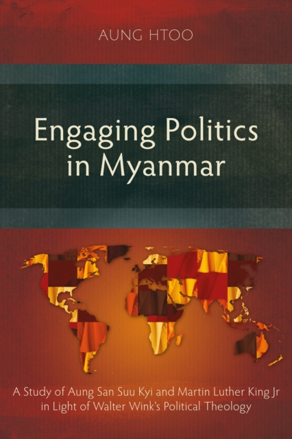 Engaging Politics in Myanmar : A Study of Aung San Suu Kyi and Martin Luther King Jr in Light of Walter Wink's Political Theology, PDF eBook