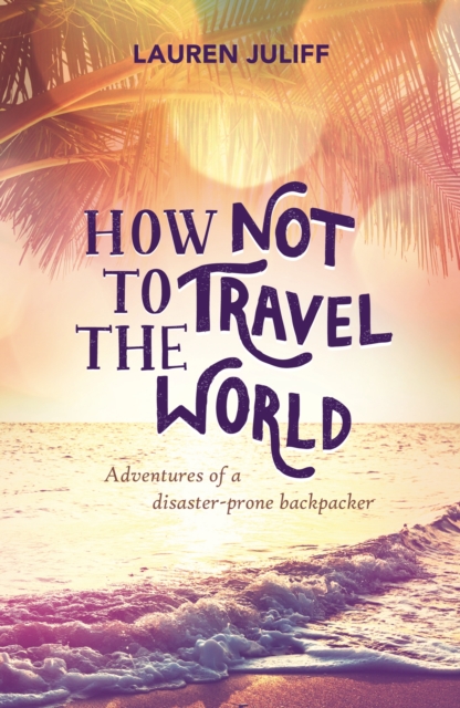 How Not to Travel the World : Adventures of a Disaster-Prone Backpacker, EPUB eBook