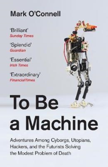 To Be a Machine : Adventures Among Cyborgs, Utopians, Hackers, and the Futurists Solving the Modest Problem of Death, Paperback / softback Book