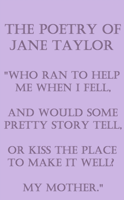 The Poetry Of Jane Taylor : "Who ran to help me when I fell, And would some pretty story tell, Or kiss the place to make it well? My mother.", EPUB eBook